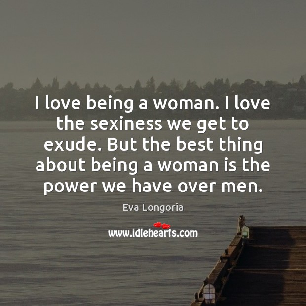 I love being a woman. I love the sexiness we get to Eva Longoria Picture Quote