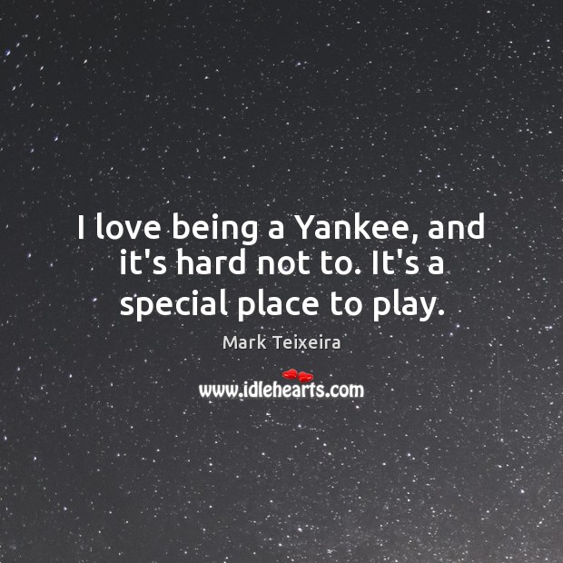 I love being a Yankee, and it’s hard not to. It’s a special place to play. Mark Teixeira Picture Quote