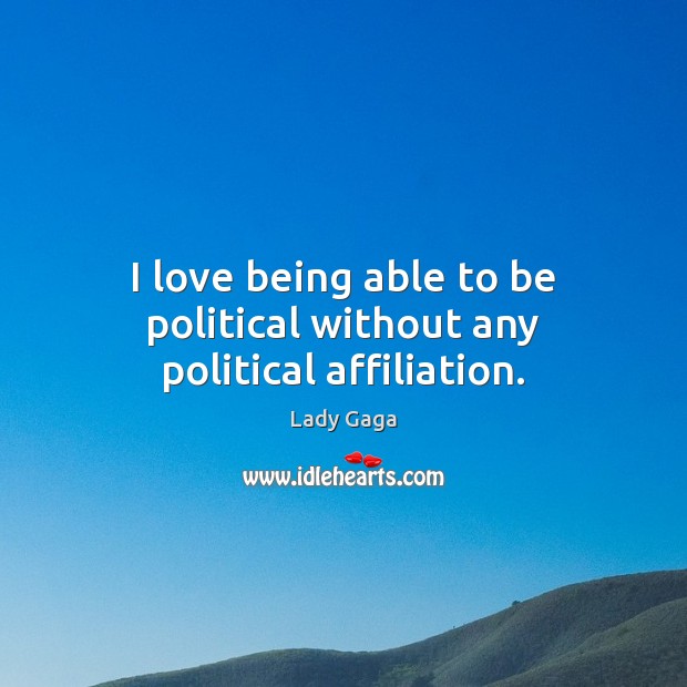 I love being able to be political without any political affiliation. Lady Gaga Picture Quote