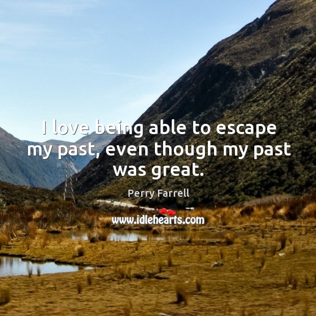 I love being able to escape my past, even though my past was great. Perry Farrell Picture Quote