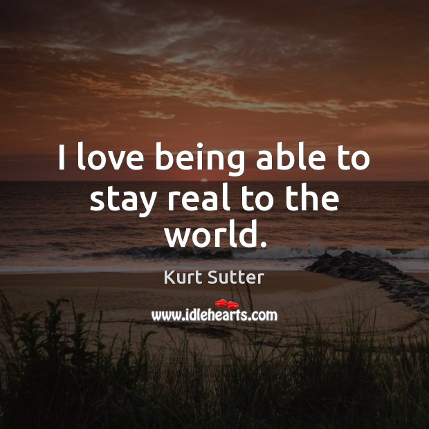 I love being able to stay real to the world. Kurt Sutter Picture Quote