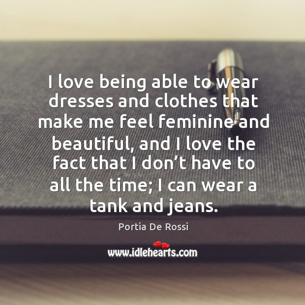I love being able to wear dresses and clothes that make me feel feminine and beautiful Portia De Rossi Picture Quote