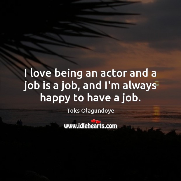 I love being an actor and a job is a job, and I’m always happy to have a job. Toks Olagundoye Picture Quote