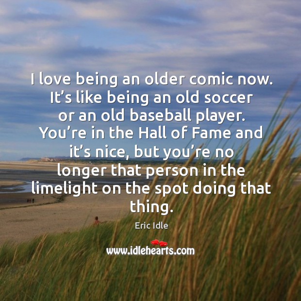 I love being an older comic now. Eric Idle Picture Quote