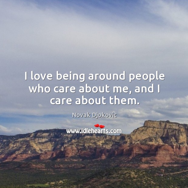 I love being around people who care about me, and I care about them. Novak Djokovic Picture Quote