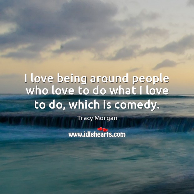 I love being around people who love to do what I love to do, which is comedy. Tracy Morgan Picture Quote
