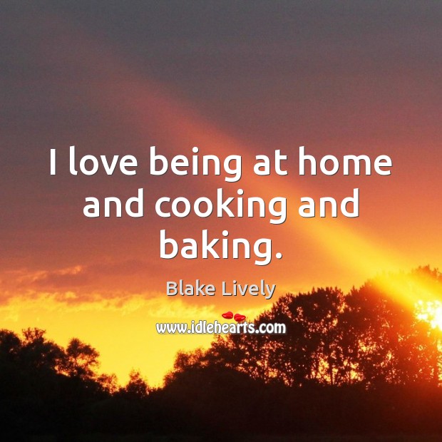 I love being at home and cooking and baking. Blake Lively Picture Quote