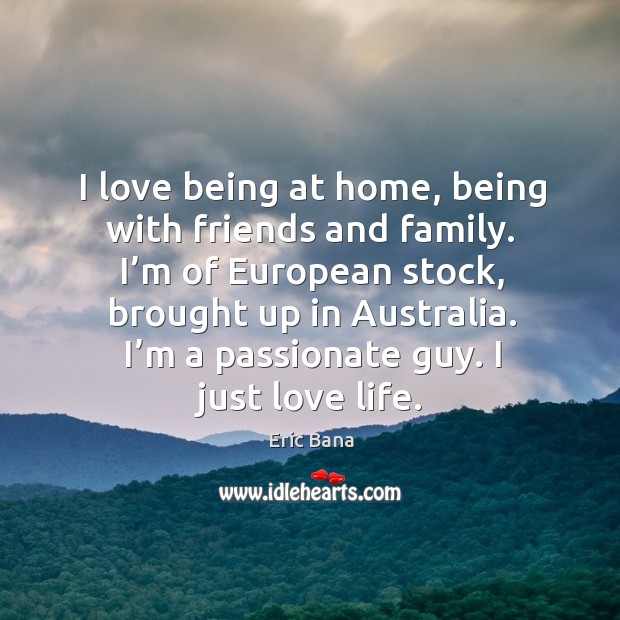 I love being at home, being with friends and family. I’m of european stock, brought up in australia. Image