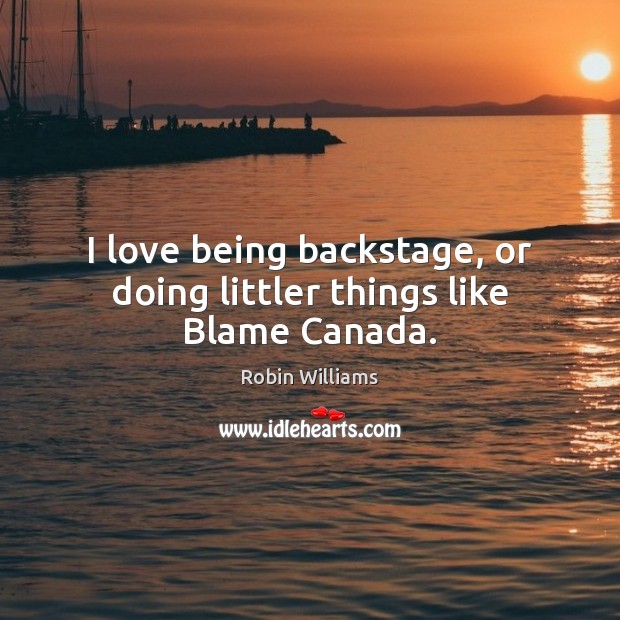 I love being backstage, or doing littler things like Blame Canada. Robin Williams Picture Quote