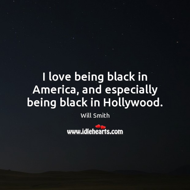 I love being black in America, and especially being black in Hollywood. Will Smith Picture Quote