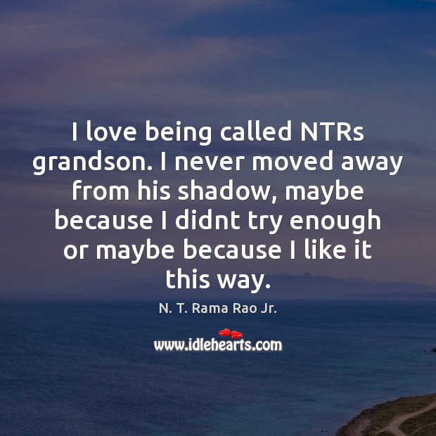I love being called NTRs grandson. I never moved away from his N. T. Rama Rao Jr. Picture Quote