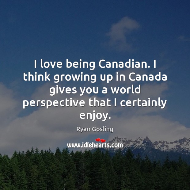 I love being Canadian. I think growing up in Canada gives you Ryan Gosling Picture Quote