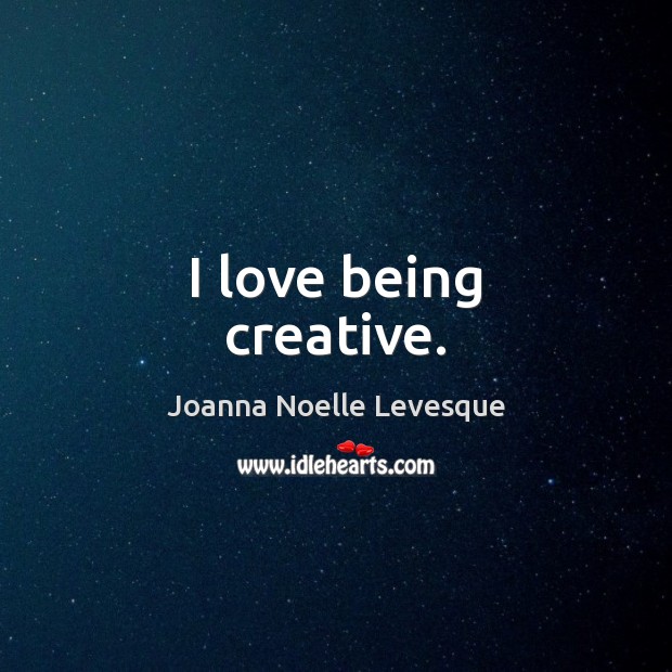 I love being creative. Joanna Noelle Levesque Picture Quote