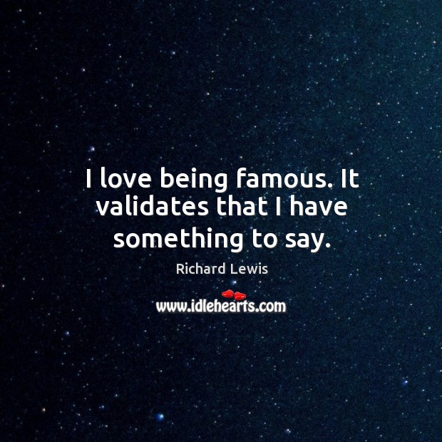 I love being famous. It validates that I have something to say. Richard Lewis Picture Quote