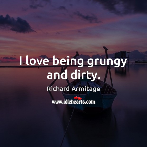 I love being grungy and dirty. Richard Armitage Picture Quote