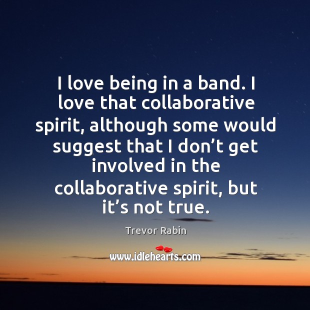 I love being in a band. I love that collaborative spirit, although some would Trevor Rabin Picture Quote