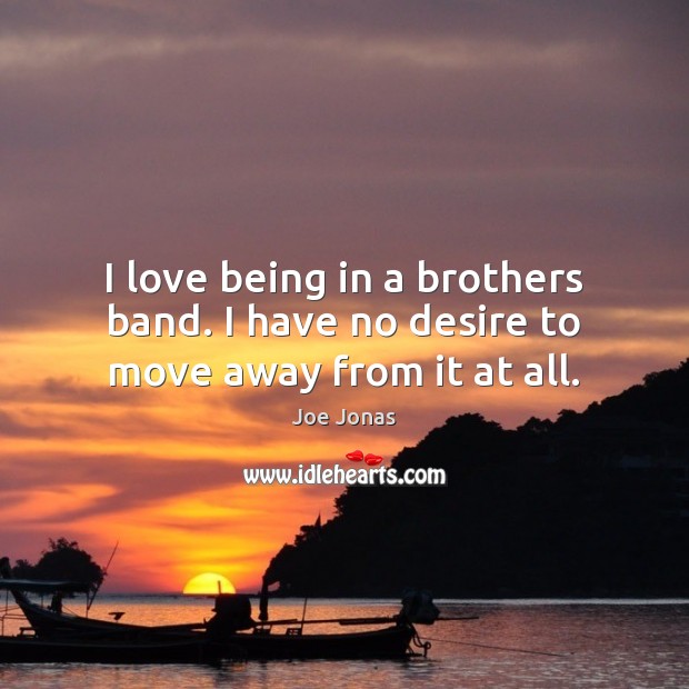 I love being in a brothers band. I have no desire to move away from it at all. Joe Jonas Picture Quote