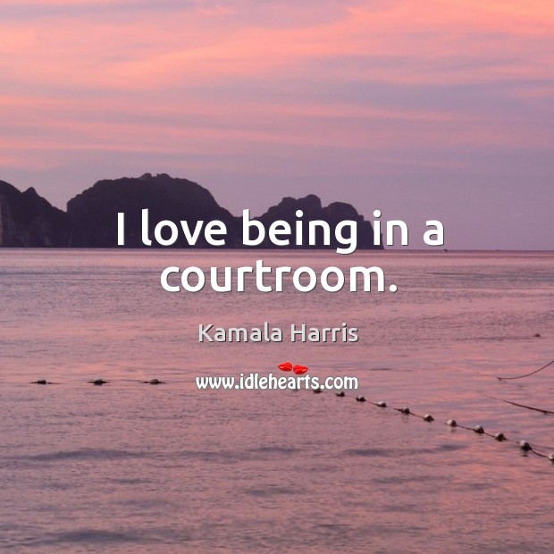 I love being in a courtroom. Kamala Harris Picture Quote