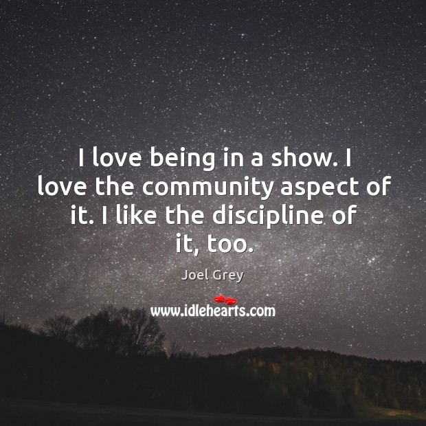 I love being in a show. I love the community aspect of it. I like the discipline of it, too. Joel Grey Picture Quote