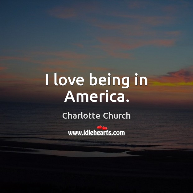 I love being in America. Charlotte Church Picture Quote