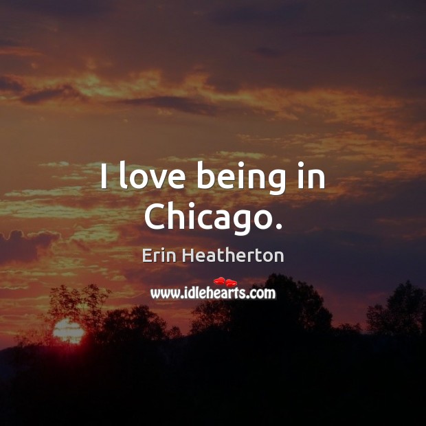 I love being in Chicago. Erin Heatherton Picture Quote
