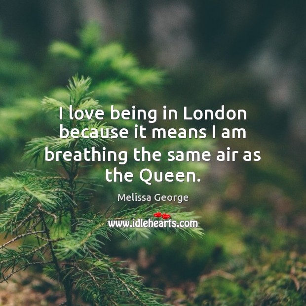 I love being in London because it means I am breathing the same air as the Queen. Melissa George Picture Quote