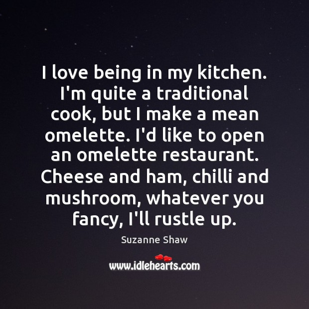 I love being in my kitchen. I’m quite a traditional cook, but Suzanne Shaw Picture Quote