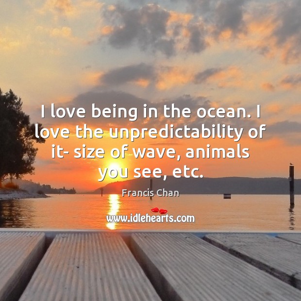 I love being in the ocean. I love the unpredictability of it- Francis Chan Picture Quote