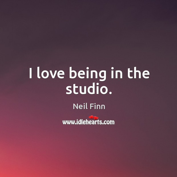 I love being in the studio. Neil Finn Picture Quote