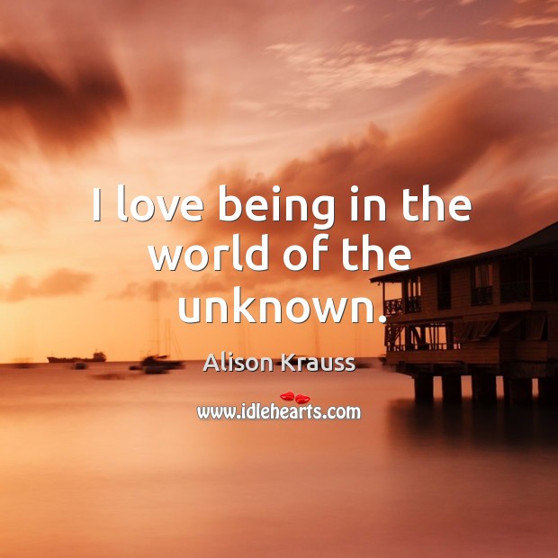 I love being in the world of the unknown. Alison Krauss Picture Quote