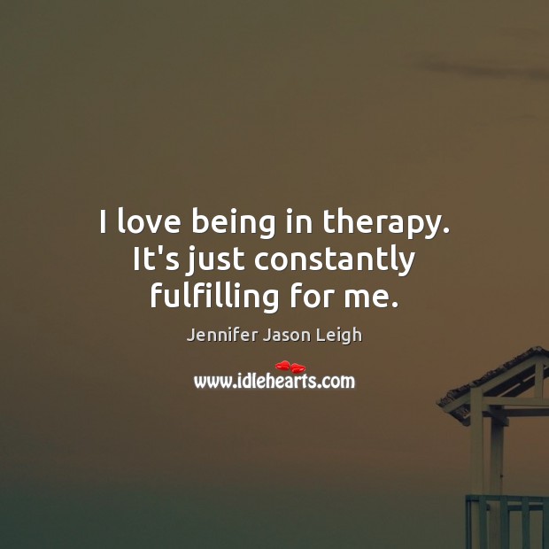 I love being in therapy. It’s just constantly fulfilling for me. Jennifer Jason Leigh Picture Quote