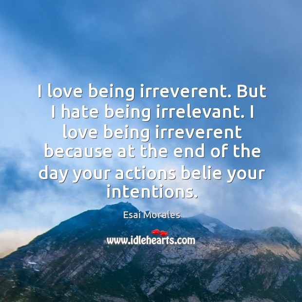 I love being irreverent. But I hate being irrelevant. I love being irreverent because at the end of the day Image