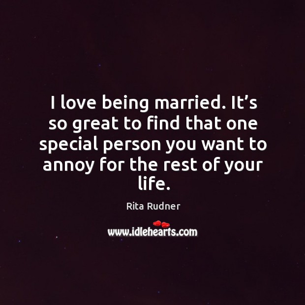 I love being married. It’s so great to find that one special person you want to annoy for the rest of your life. Image