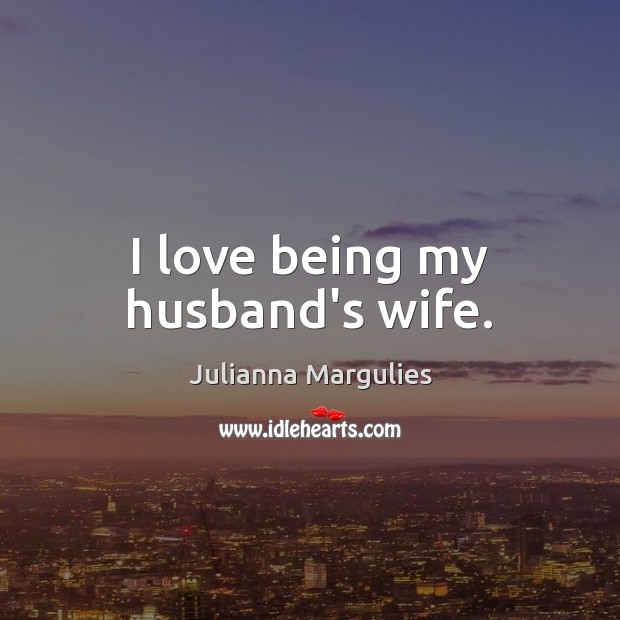 I love being my husband’s wife. Julianna Margulies Picture Quote