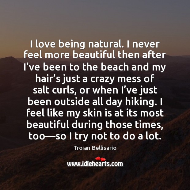 I love being natural. I never feel more beautiful then after I’ Troian Bellisario Picture Quote