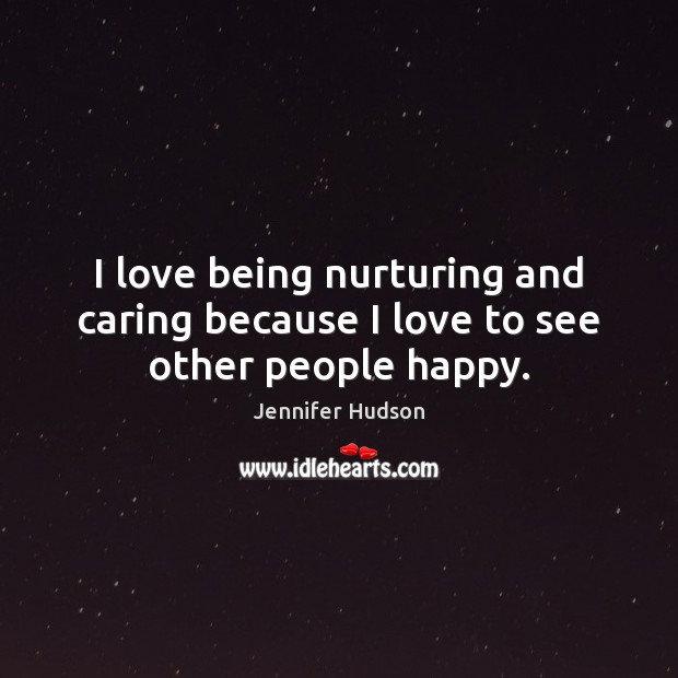 I love being nurturing and caring because I love to see other people happy. Jennifer Hudson Picture Quote