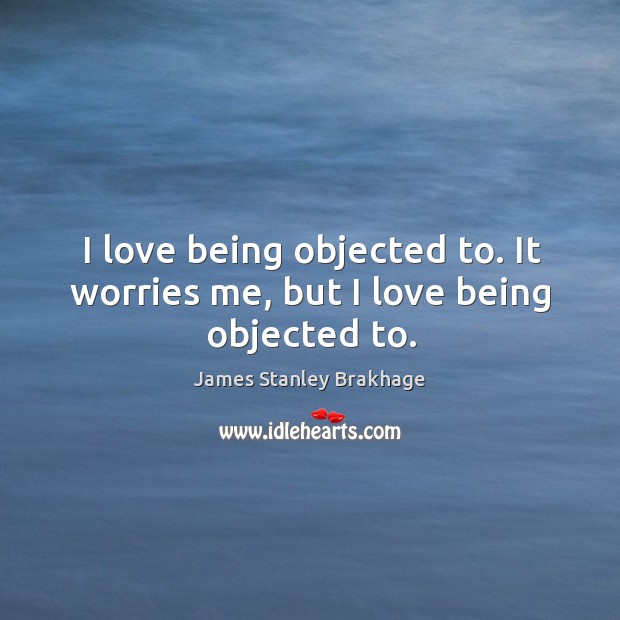 I love being objected to. It worries me, but I love being objected to. James Stanley Brakhage Picture Quote