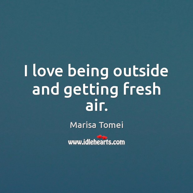 I love being outside and getting fresh air. Marisa Tomei Picture Quote