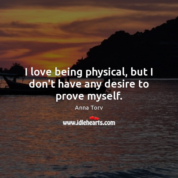 I love being physical, but I don’t have any desire to prove myself. Anna Torv Picture Quote