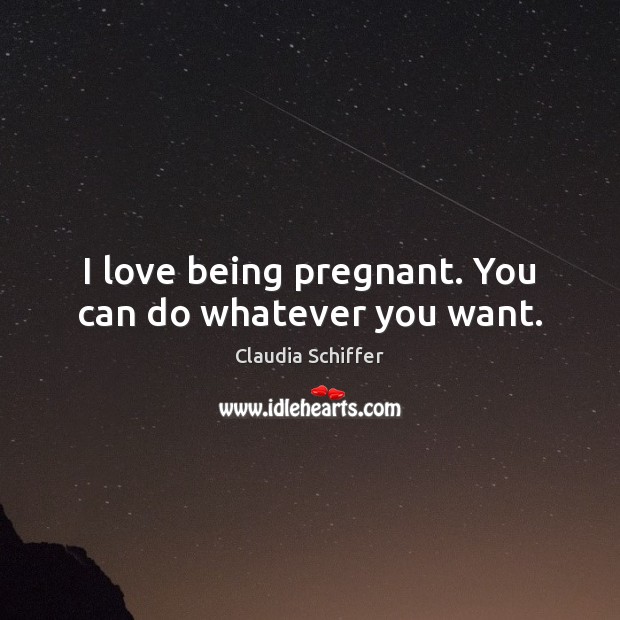 I love being pregnant. You can do whatever you want. Claudia Schiffer Picture Quote