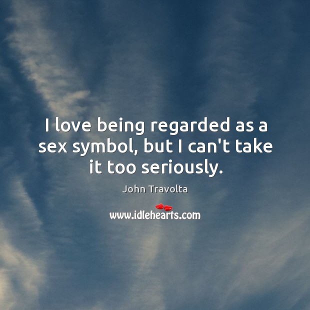I love being regarded as a sex symbol, but I can’t take it too seriously. Image