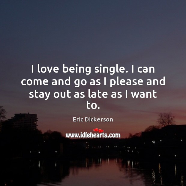 I love being single. I can come and go as I please and stay out as late as I want to. Image