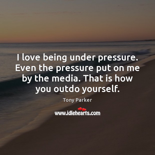 I love being under pressure. Even the pressure put on me by Image