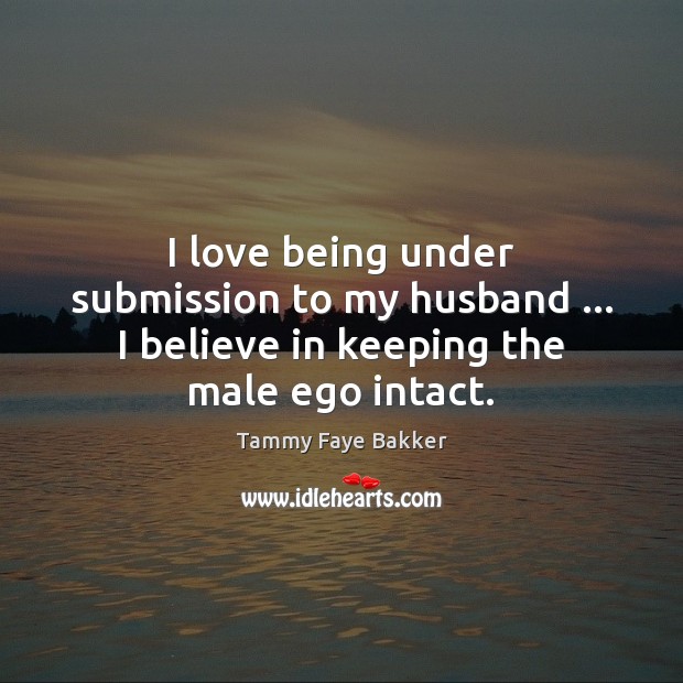I love being under submission to my husband … I believe in keeping the male ego intact. Image