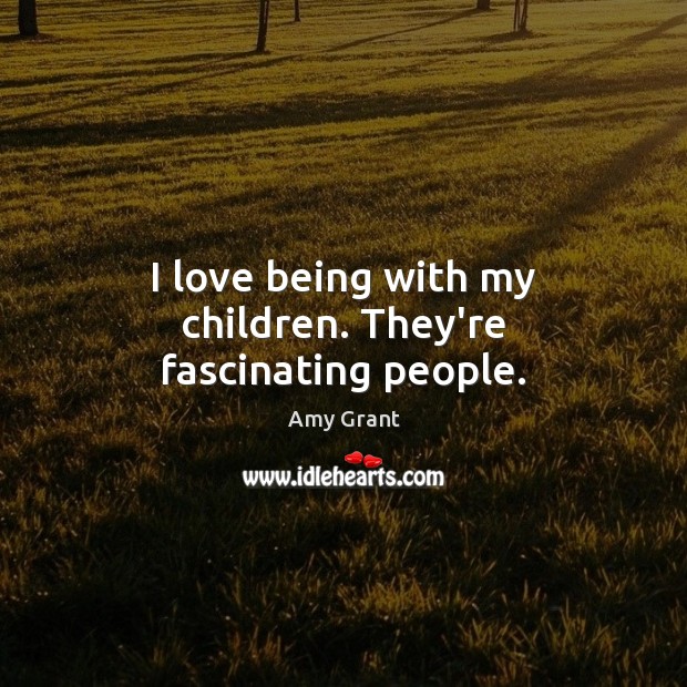 I love being with my children. They’re fascinating people. Image