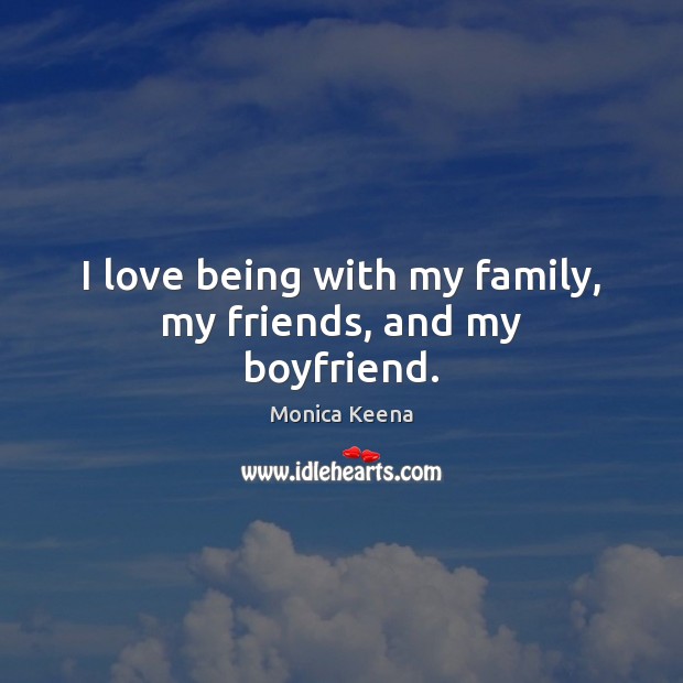 I love being with my family, my friends, and my boyfriend. Monica Keena Picture Quote