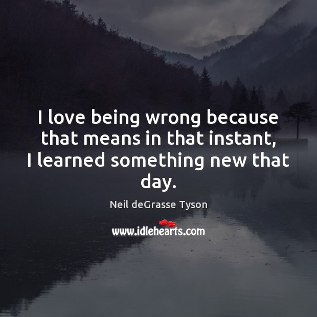 I love being wrong because that means in that instant, I learned something new that day. Neil deGrasse Tyson Picture Quote