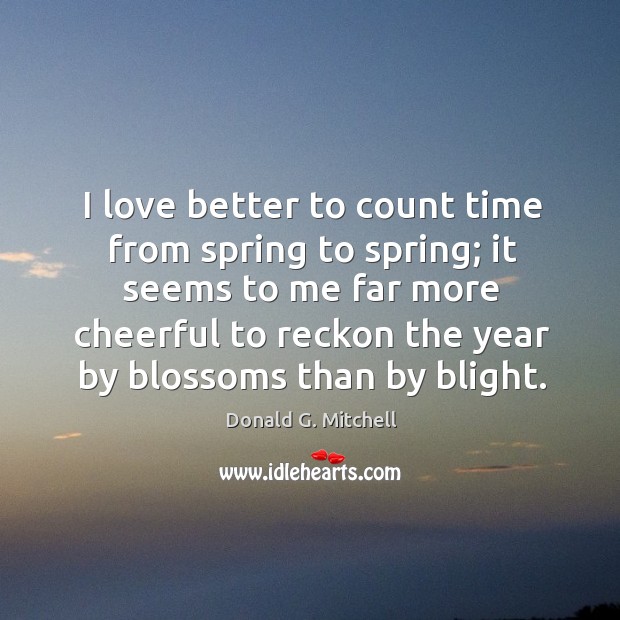 I love better to count time from spring to spring; Donald G. Mitchell Picture Quote