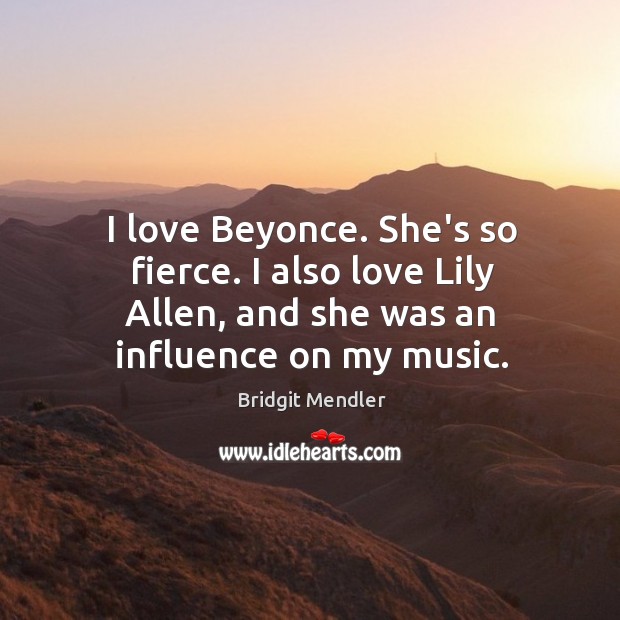 I love Beyonce. She’s so fierce. I also love Lily Allen, and Image