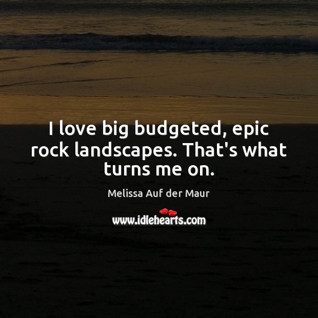 I love big budgeted, epic rock landscapes. That’s what turns me on. 